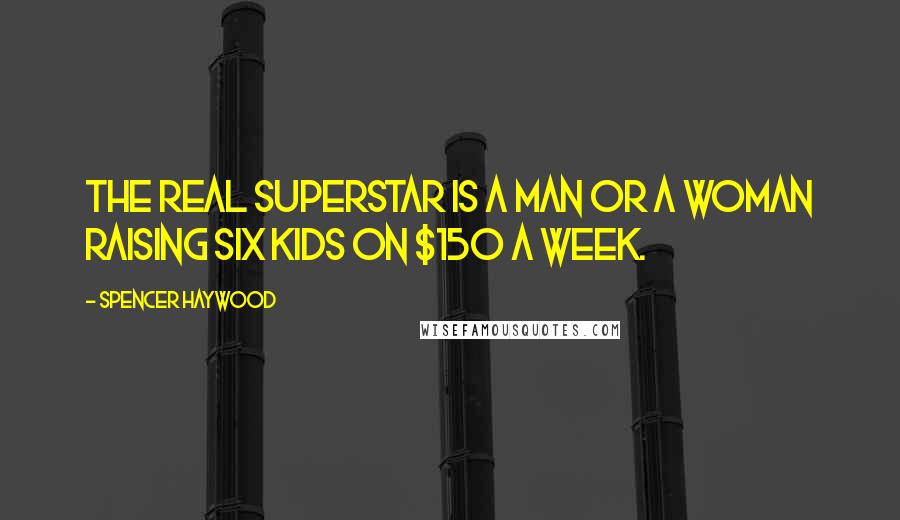 Spencer Haywood Quotes: The real superstar is a man or a woman raising six kids on $150 a week.
