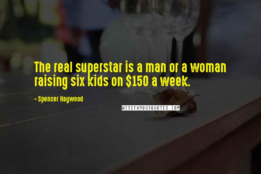 Spencer Haywood Quotes: The real superstar is a man or a woman raising six kids on $150 a week.