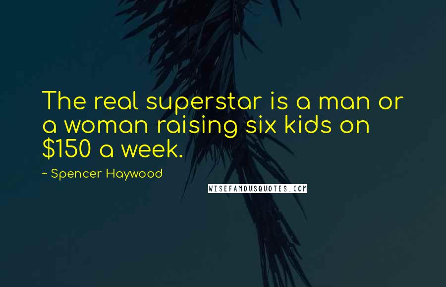Spencer Haywood Quotes: The real superstar is a man or a woman raising six kids on $150 a week.