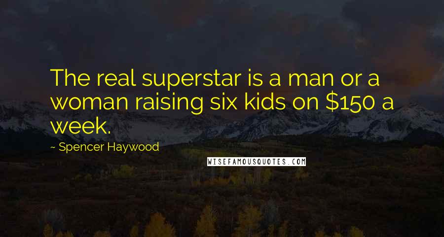 Spencer Haywood Quotes: The real superstar is a man or a woman raising six kids on $150 a week.