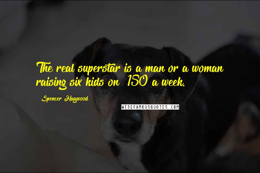 Spencer Haywood Quotes: The real superstar is a man or a woman raising six kids on $150 a week.