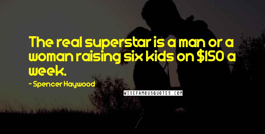 Spencer Haywood Quotes: The real superstar is a man or a woman raising six kids on $150 a week.