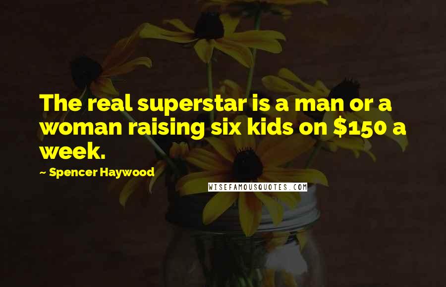 Spencer Haywood Quotes: The real superstar is a man or a woman raising six kids on $150 a week.