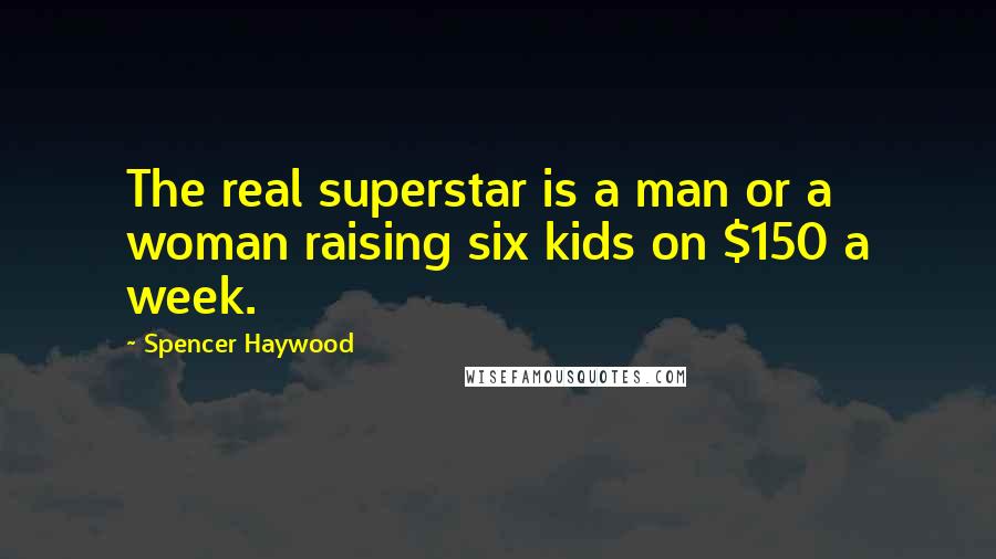 Spencer Haywood Quotes: The real superstar is a man or a woman raising six kids on $150 a week.