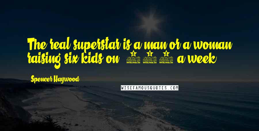 Spencer Haywood Quotes: The real superstar is a man or a woman raising six kids on $150 a week.