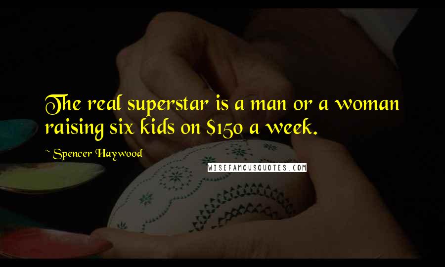 Spencer Haywood Quotes: The real superstar is a man or a woman raising six kids on $150 a week.
