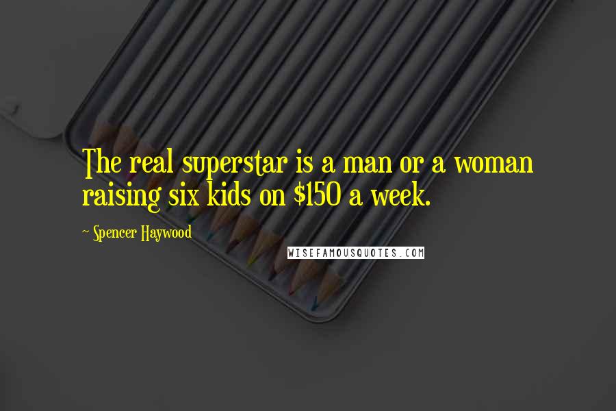Spencer Haywood Quotes: The real superstar is a man or a woman raising six kids on $150 a week.