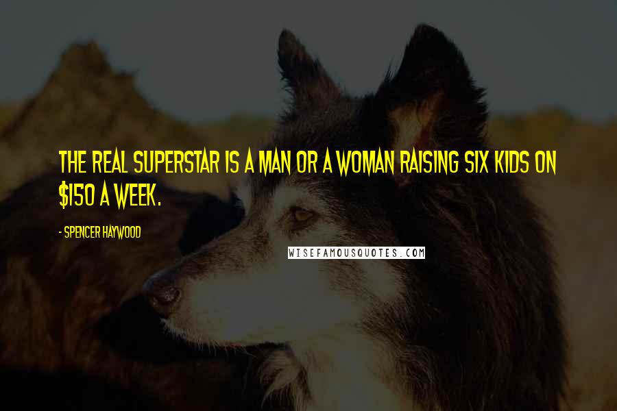 Spencer Haywood Quotes: The real superstar is a man or a woman raising six kids on $150 a week.