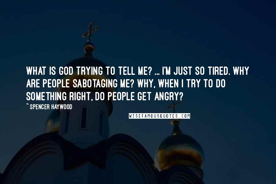 Spencer Haywood Quotes: What is God trying to tell me? ... I'm just so tired. Why are people sabotaging me? Why, when I try to do something right, do people get angry?