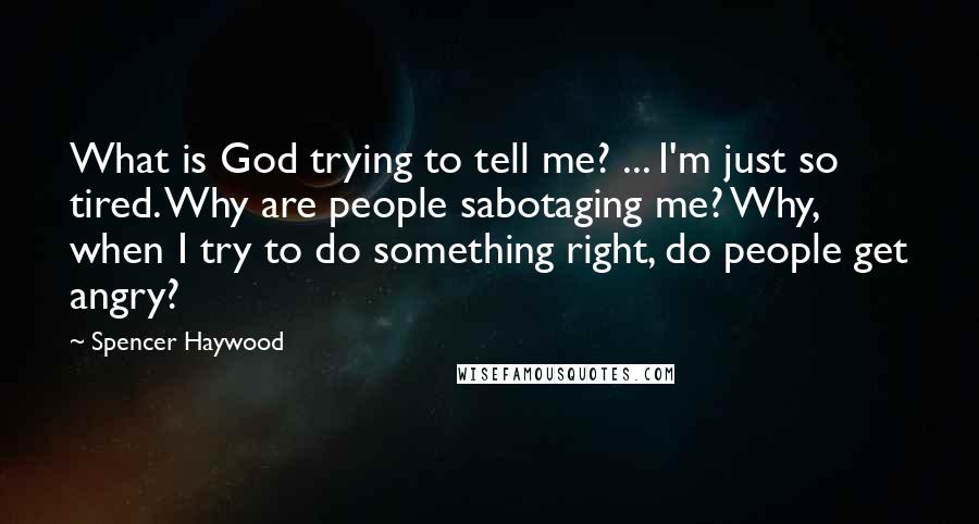 Spencer Haywood Quotes: What is God trying to tell me? ... I'm just so tired. Why are people sabotaging me? Why, when I try to do something right, do people get angry?