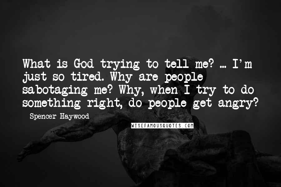 Spencer Haywood Quotes: What is God trying to tell me? ... I'm just so tired. Why are people sabotaging me? Why, when I try to do something right, do people get angry?