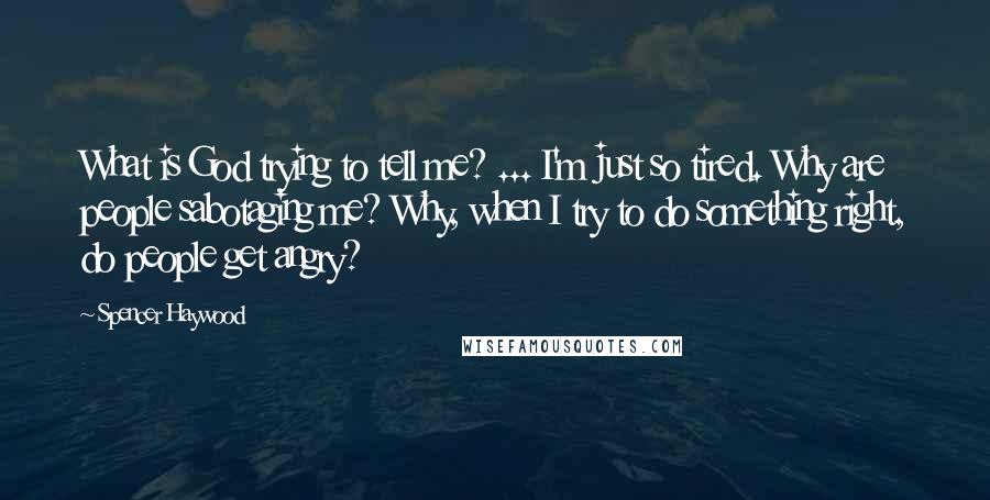 Spencer Haywood Quotes: What is God trying to tell me? ... I'm just so tired. Why are people sabotaging me? Why, when I try to do something right, do people get angry?