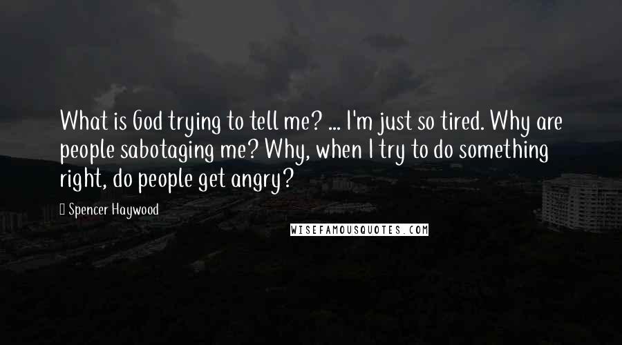 Spencer Haywood Quotes: What is God trying to tell me? ... I'm just so tired. Why are people sabotaging me? Why, when I try to do something right, do people get angry?