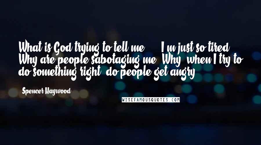 Spencer Haywood Quotes: What is God trying to tell me? ... I'm just so tired. Why are people sabotaging me? Why, when I try to do something right, do people get angry?