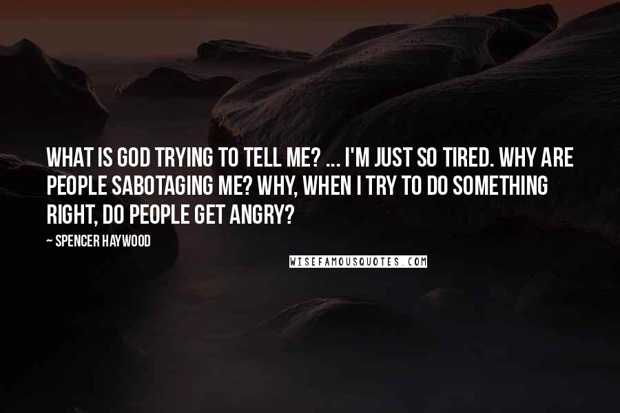 Spencer Haywood Quotes: What is God trying to tell me? ... I'm just so tired. Why are people sabotaging me? Why, when I try to do something right, do people get angry?