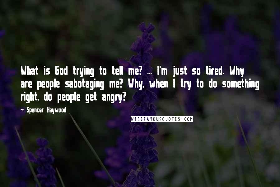 Spencer Haywood Quotes: What is God trying to tell me? ... I'm just so tired. Why are people sabotaging me? Why, when I try to do something right, do people get angry?