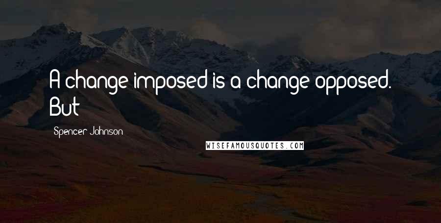 Spencer Johnson Quotes: A change imposed is a change opposed. But