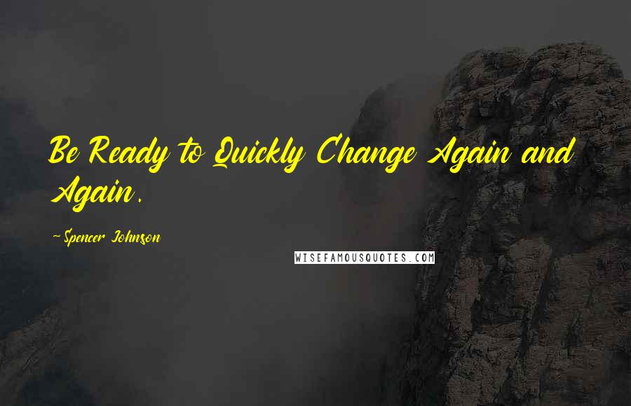 Spencer Johnson Quotes: Be Ready to Quickly Change Again and Again.