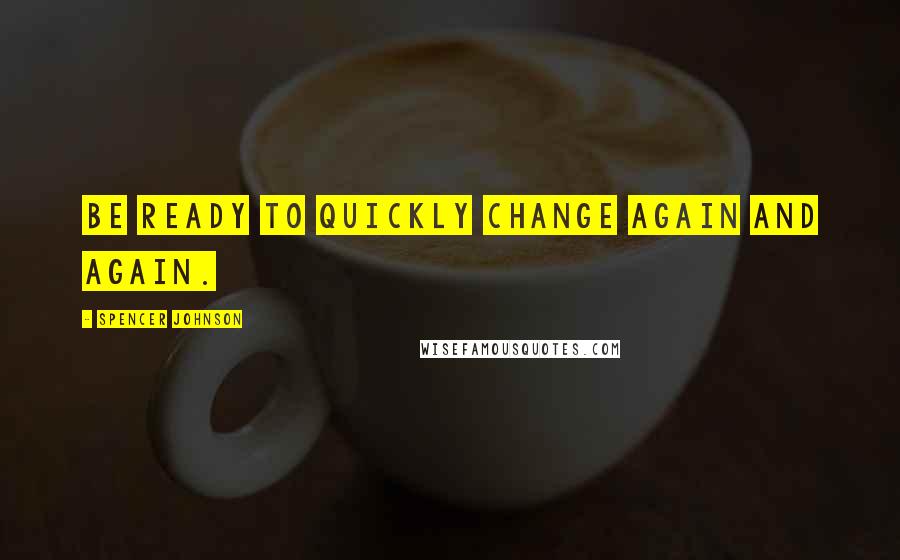 Spencer Johnson Quotes: Be Ready to Quickly Change Again and Again.