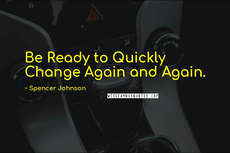 Spencer Johnson Quotes: Be Ready to Quickly Change Again and Again.