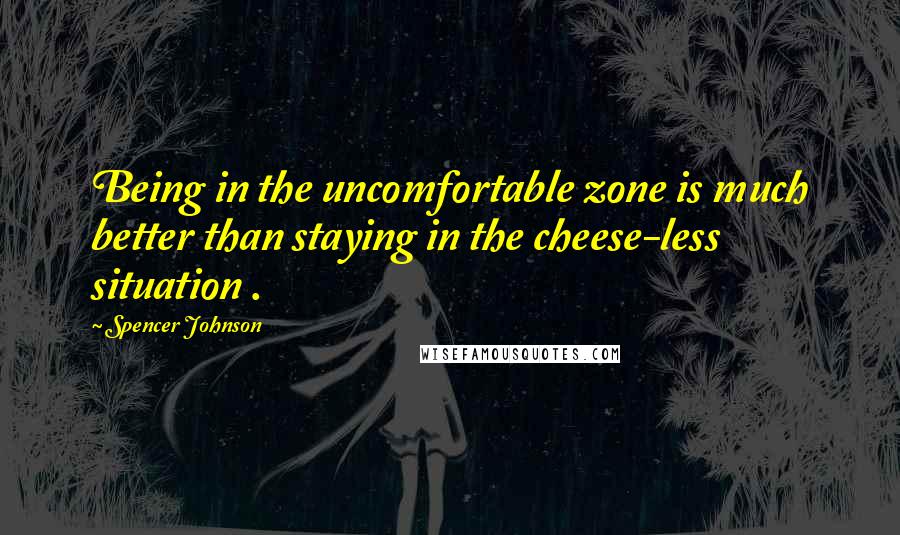 Spencer Johnson Quotes: Being in the uncomfortable zone is much better than staying in the cheese-less situation .