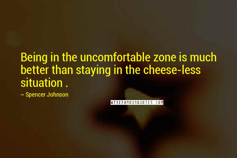 Spencer Johnson Quotes: Being in the uncomfortable zone is much better than staying in the cheese-less situation .
