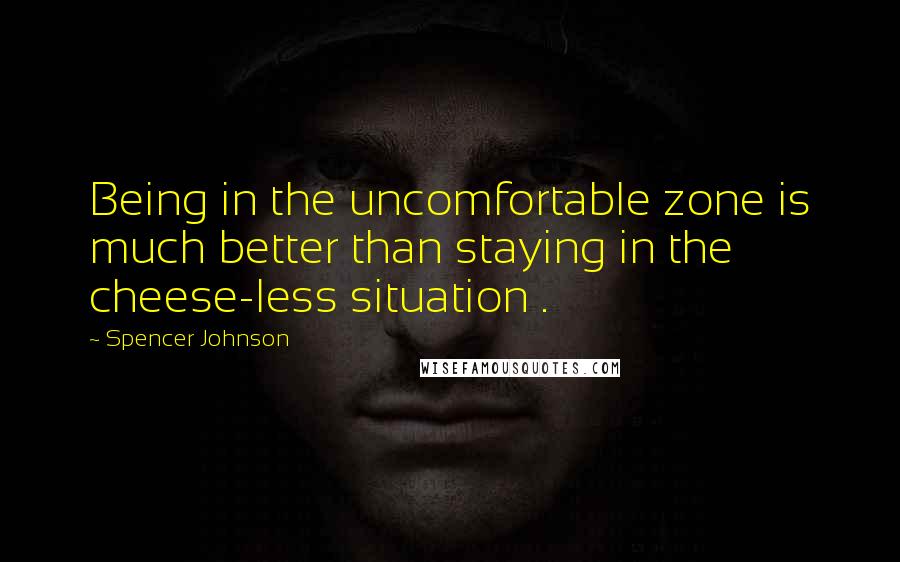 Spencer Johnson Quotes: Being in the uncomfortable zone is much better than staying in the cheese-less situation .