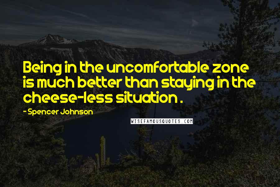 Spencer Johnson Quotes: Being in the uncomfortable zone is much better than staying in the cheese-less situation .