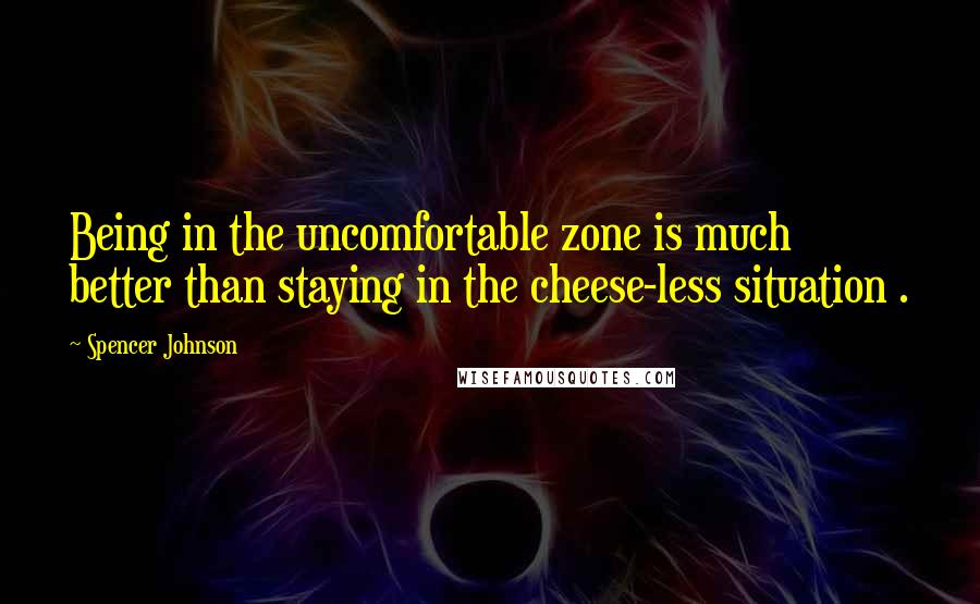 Spencer Johnson Quotes: Being in the uncomfortable zone is much better than staying in the cheese-less situation .