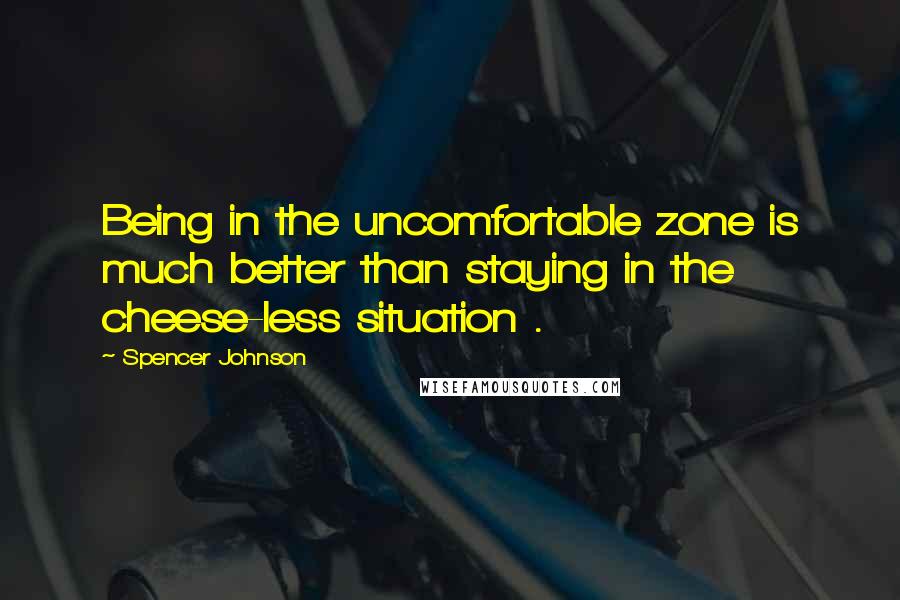 Spencer Johnson Quotes: Being in the uncomfortable zone is much better than staying in the cheese-less situation .