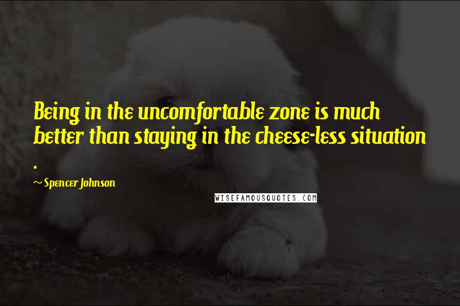 Spencer Johnson Quotes: Being in the uncomfortable zone is much better than staying in the cheese-less situation .