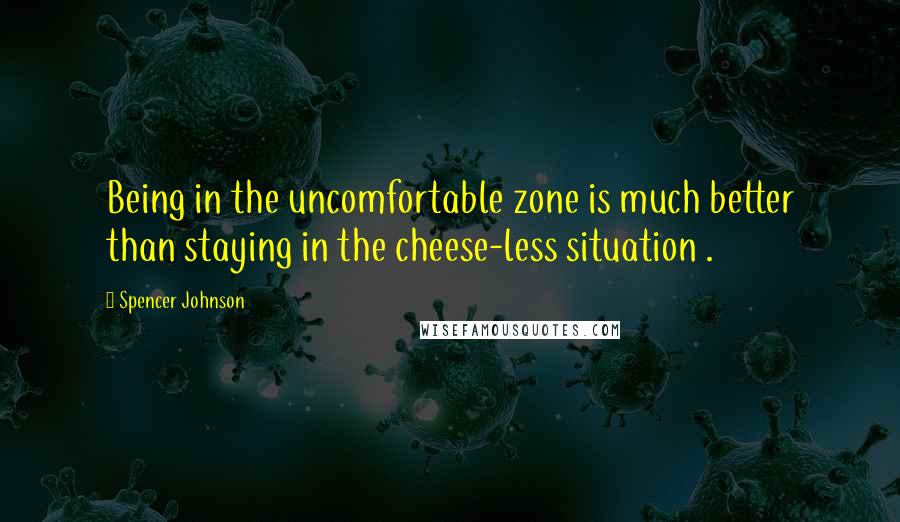 Spencer Johnson Quotes: Being in the uncomfortable zone is much better than staying in the cheese-less situation .