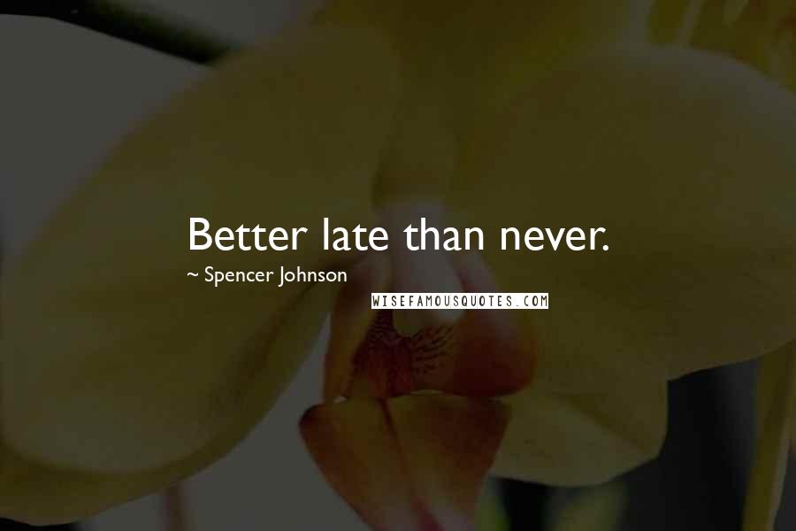 Spencer Johnson Quotes: Better late than never.