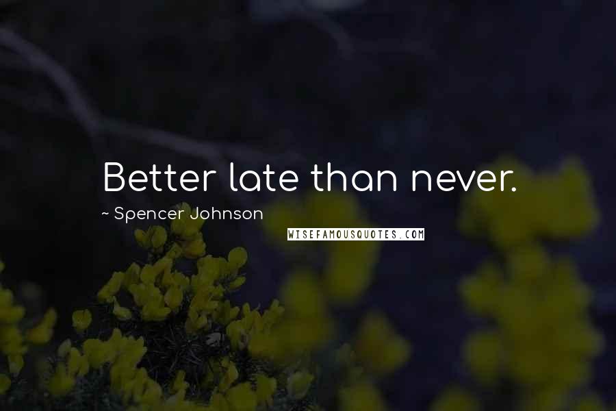 Spencer Johnson Quotes: Better late than never.