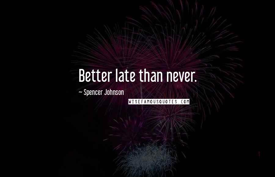Spencer Johnson Quotes: Better late than never.