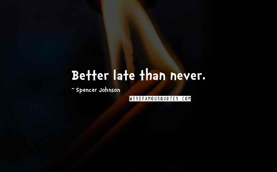 Spencer Johnson Quotes: Better late than never.