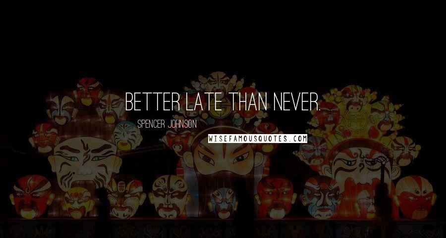 Spencer Johnson Quotes: Better late than never.