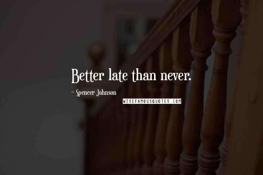 Spencer Johnson Quotes: Better late than never.