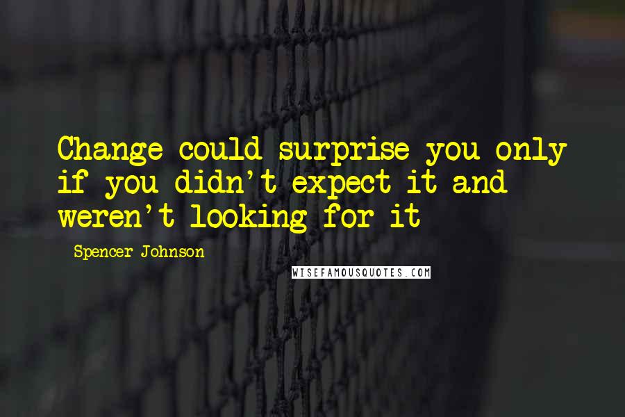 Spencer Johnson Quotes: Change could surprise you only if you didn't expect it and weren't looking for it