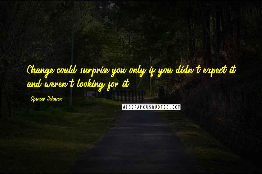 Spencer Johnson Quotes: Change could surprise you only if you didn't expect it and weren't looking for it