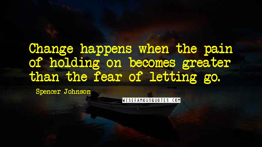 Spencer Johnson Quotes: Change happens when the pain of holding on becomes greater than the fear of letting go.