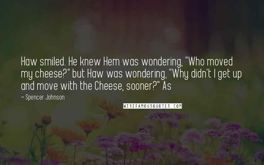 Spencer Johnson Quotes: Haw smiled. He knew Hem was wondering, "Who moved my cheese?" but Haw was wondering, "Why didn't I get up and move with the Cheese, sooner?" As