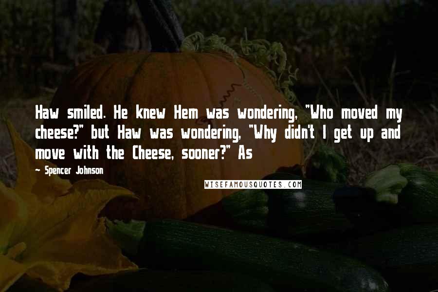 Spencer Johnson Quotes: Haw smiled. He knew Hem was wondering, "Who moved my cheese?" but Haw was wondering, "Why didn't I get up and move with the Cheese, sooner?" As