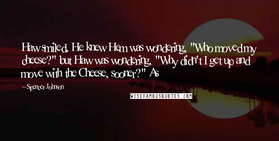 Spencer Johnson Quotes: Haw smiled. He knew Hem was wondering, "Who moved my cheese?" but Haw was wondering, "Why didn't I get up and move with the Cheese, sooner?" As