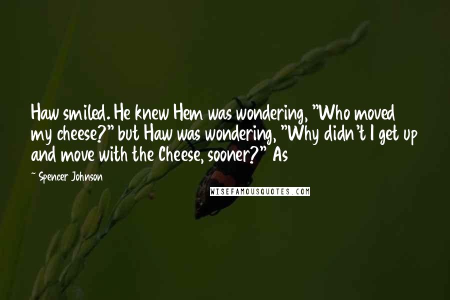 Spencer Johnson Quotes: Haw smiled. He knew Hem was wondering, "Who moved my cheese?" but Haw was wondering, "Why didn't I get up and move with the Cheese, sooner?" As