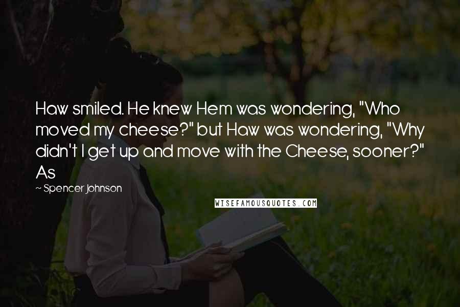 Spencer Johnson Quotes: Haw smiled. He knew Hem was wondering, "Who moved my cheese?" but Haw was wondering, "Why didn't I get up and move with the Cheese, sooner?" As