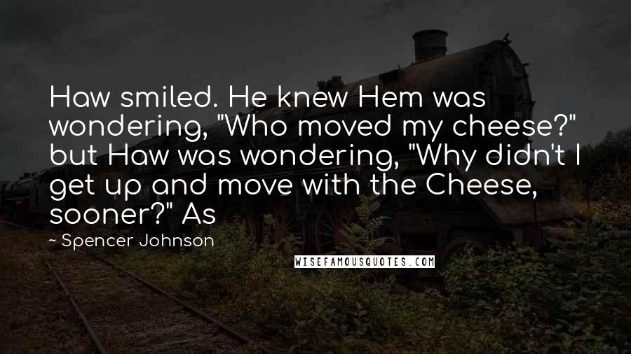 Spencer Johnson Quotes: Haw smiled. He knew Hem was wondering, "Who moved my cheese?" but Haw was wondering, "Why didn't I get up and move with the Cheese, sooner?" As