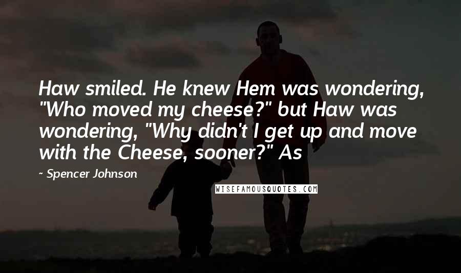 Spencer Johnson Quotes: Haw smiled. He knew Hem was wondering, "Who moved my cheese?" but Haw was wondering, "Why didn't I get up and move with the Cheese, sooner?" As