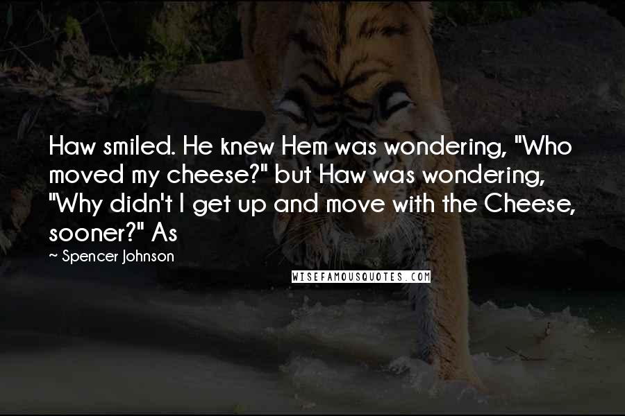 Spencer Johnson Quotes: Haw smiled. He knew Hem was wondering, "Who moved my cheese?" but Haw was wondering, "Why didn't I get up and move with the Cheese, sooner?" As