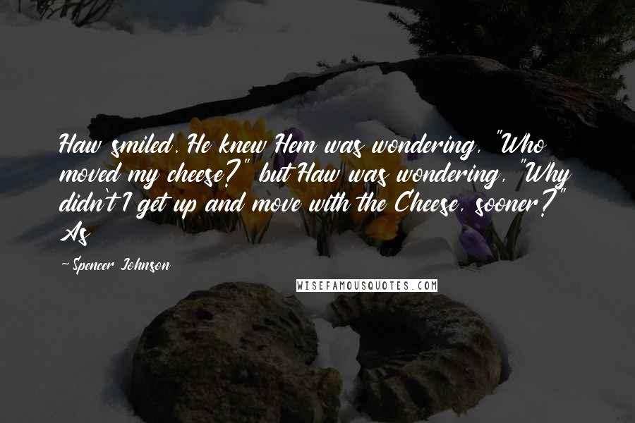 Spencer Johnson Quotes: Haw smiled. He knew Hem was wondering, "Who moved my cheese?" but Haw was wondering, "Why didn't I get up and move with the Cheese, sooner?" As